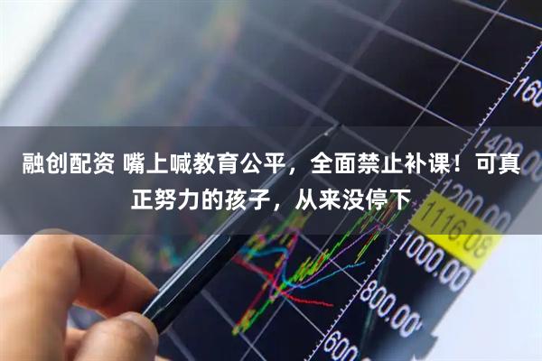 融创配资 嘴上喊教育公平，全面禁止补课！可真正努力的孩子，从来没停下